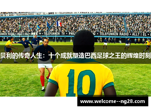 贝利的传奇人生：十个成就塑造巴西足球之王的辉煌时刻
