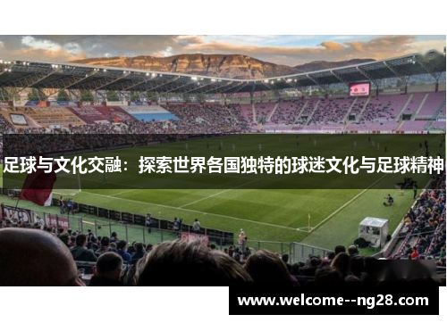 足球与文化交融：探索世界各国独特的球迷文化与足球精神