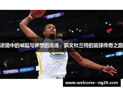 逆境中的崛起与梦想的追逐：凯文杜兰特的篮球传奇之路