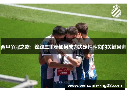 西甲争冠之路：锋线三重奏如何成为决定性胜负的关键因素