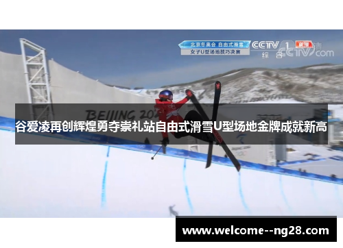 谷爱凌再创辉煌勇夺崇礼站自由式滑雪U型场地金牌成就新高