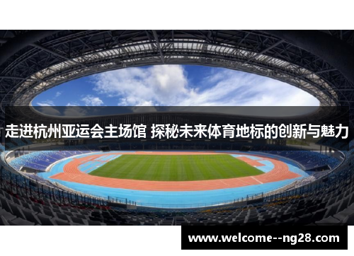 走进杭州亚运会主场馆 探秘未来体育地标的创新与魅力