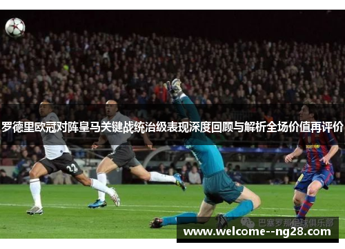 罗德里欧冠对阵皇马关键战统治级表现深度回顾与解析全场价值再评价