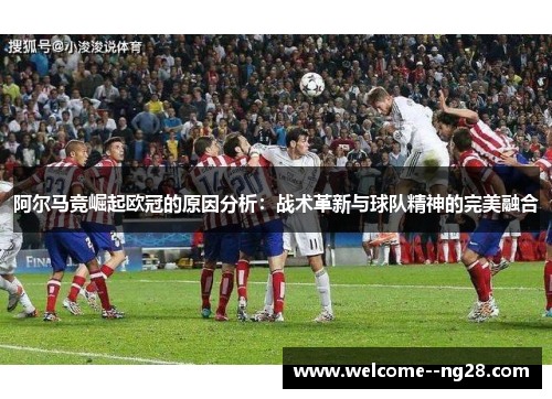 阿尔马竞崛起欧冠的原因分析：战术革新与球队精神的完美融合