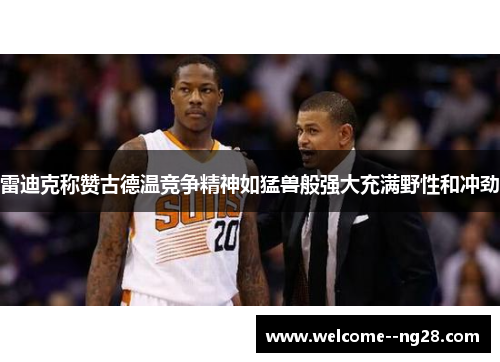 雷迪克称赞古德温竞争精神如猛兽般强大充满野性和冲劲