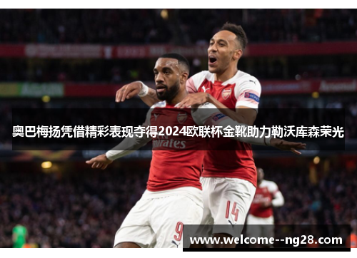 奥巴梅扬凭借精彩表现夺得2024欧联杯金靴助力勒沃库森荣光