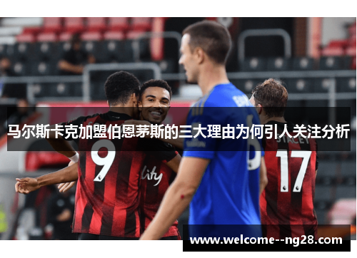 马尔斯卡克加盟伯恩茅斯的三大理由为何引人关注分析