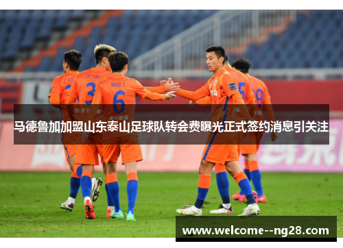 马德鲁加加盟山东泰山足球队转会费曝光正式签约消息引关注