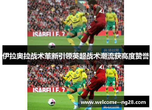 伊拉奥拉战术革新引领英超战术潮流获高度赞誉