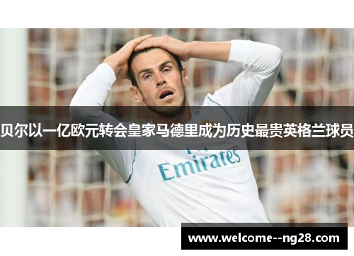 贝尔以一亿欧元转会皇家马德里成为历史最贵英格兰球员